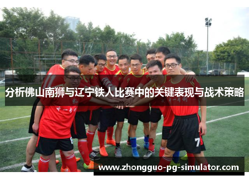 分析佛山南狮与辽宁铁人比赛中的关键表现与战术策略