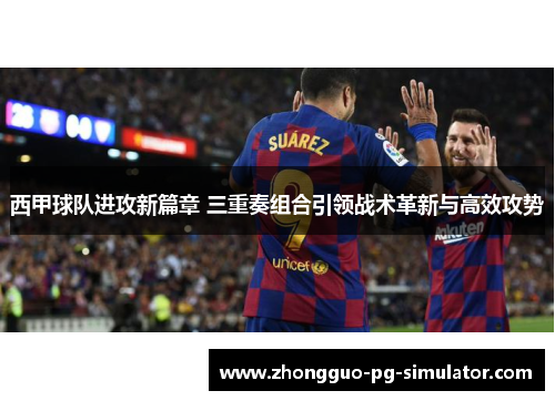西甲球队进攻新篇章 三重奏组合引领战术革新与高效攻势