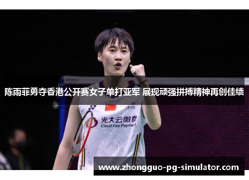 陈雨菲勇夺香港公开赛女子单打亚军 展现顽强拼搏精神再创佳绩