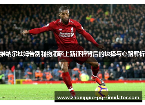 维纳尔杜姆告别利物浦踏上新征程背后的抉择与心路解析