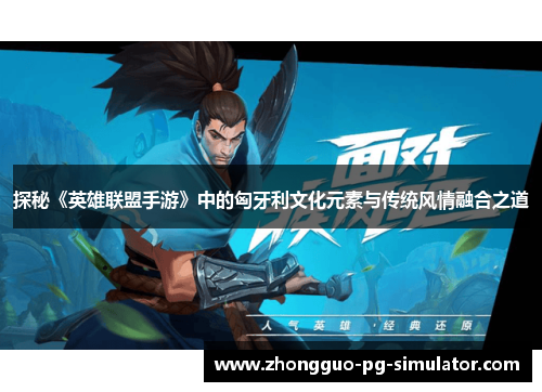 探秘《英雄联盟手游》中的匈牙利文化元素与传统风情融合之道