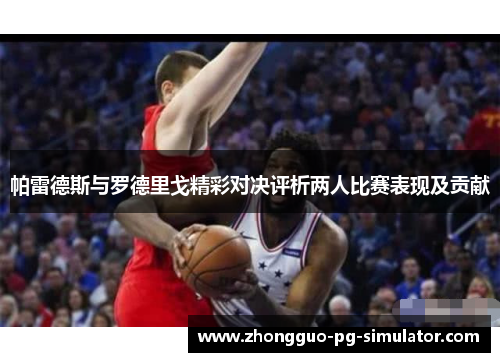 帕雷德斯与罗德里戈精彩对决评析两人比赛表现及贡献 帕雷德斯与罗德里戈精彩对决评析两人比赛表现及贡献