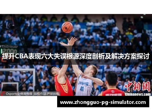 提升CBA表现六大失误根源深度剖析及解决方案探讨 提升CBA表现六大失误根源深度剖析及解决方案探讨