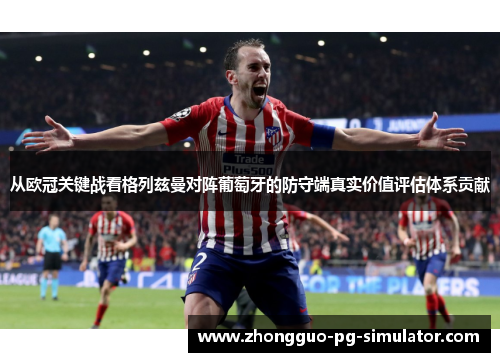 从欧冠关键战看格列兹曼对阵葡萄牙的防守端真实价值评估体系贡献 从欧冠关键战看格列兹曼对阵葡萄牙的防守端真实价值评估体系贡献