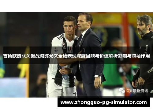 吉鲁欧协联关键战对阵尤文全场表现深度回顾与价值解析影响与领袖作用 吉鲁欧协联关键战对阵尤文全场表现深度回顾与价值解析影响与领袖作用