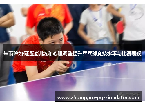 朱雨玲如何通过训练和心理调整提升乒乓球竞技水平与比赛表现