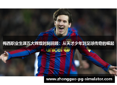 梅西职业生涯五大辉煌时刻回顾：从天才少年到足球传奇的崛起