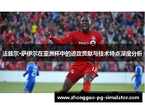 法兹尔·萨伊尔在亚洲杯中的进攻贡献与技术特点深度分析 法兹尔·萨伊尔在亚洲杯中的进攻贡献与技术特点深度分析