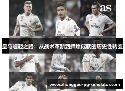 皇马崛起之路:从战术革新到辉煌成就的历史性转变 皇马崛起之路:从战术革新到辉煌成就的历史性转变