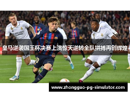 皇马逆袭国王杯决赛上演惊天逆转全队拼搏再创辉煌 皇马逆袭国王杯决赛上演惊天逆转全队拼搏再创辉煌
