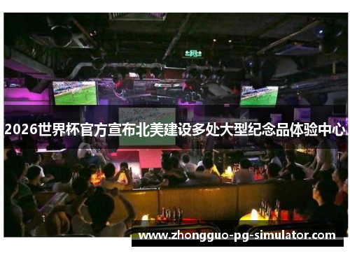 2026世界杯官方宣布北美建设多处大型纪念品体验中心 2026世界杯官方宣布北美建设多处大型纪念品体验中心