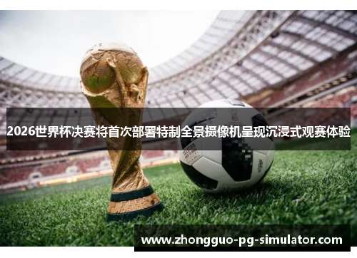 2026世界杯决赛将首次部署特制全景摄像机呈现沉浸式观赛体验 2026世界杯决赛将首次部署特制全景摄像机呈现沉浸式观赛体验