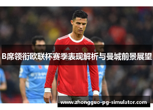 B席领衔欧联杯赛季表现解析与曼城前景展望 B席领衔欧联杯赛季表现解析与曼城前景展望