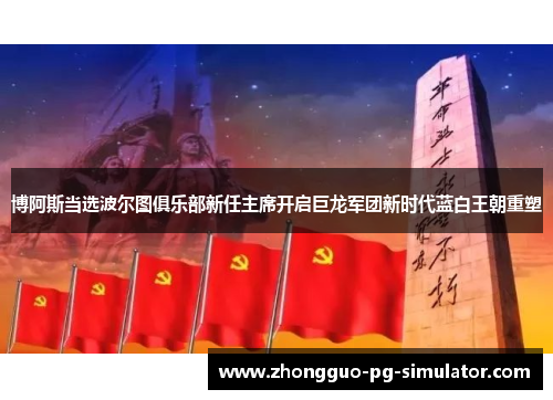 博阿斯当选波尔图俱乐部新任主席开启巨龙军团新时代蓝白王朝重塑 博阿斯当选波尔图俱乐部新任主席开启巨龙军团新时代蓝白王朝重塑