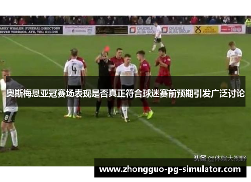 奥斯梅恩亚冠赛场表现是否真正符合球迷赛前预期引发广泛讨论 奥斯梅恩亚冠赛场表现是否真正符合球迷赛前预期引发广泛讨论