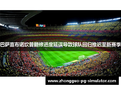 巴萨宣布诺坎普翻修进度延误导致球队回归推迟至新赛季 巴萨宣布诺坎普翻修进度延误导致球队回归推迟至新赛季