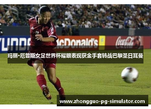 玛丽·厄普斯女足世界杯耀眼表现获金手套转战巴黎圣日耳曼 玛丽·厄普斯女足世界杯耀眼表现获金手套转战巴黎圣日耳曼