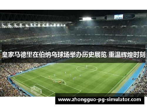 皇家马德里在伯纳乌球场举办历史展览 重温辉煌时刻 皇家马德里在伯纳乌球场举办历史展览 重温辉煌时刻