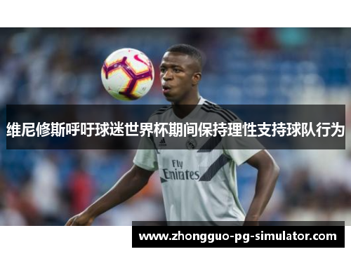 维尼修斯呼吁球迷世界杯期间保持理性支持球队行为 维尼修斯呼吁球迷世界杯期间保持理性支持球队行为