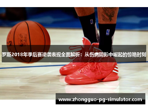 罗斯2018年季后赛逆袭表现全面解析:从伤病阴影中崛起的惊艳时刻 罗斯2018年季后赛逆袭表现全面解析:从伤病阴影中崛起的惊艳时刻
