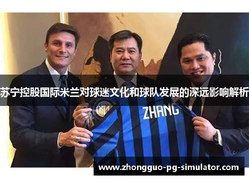 苏宁控股国际米兰对球迷文化和球队发展的深远影响解析 苏宁控股国际米兰对球迷文化和球队发展的深远影响解析