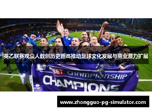 英乙联赛观众人数创历史新高推动足球文化发展与商业潜力扩展 英乙联赛观众人数创历史新高推动足球文化发展与商业潜力扩展