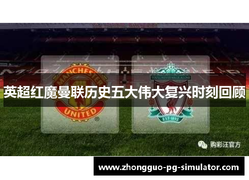 英超红魔曼联历史五大伟大复兴时刻回顾 英超红魔曼联历史五大伟大复兴时刻回顾
