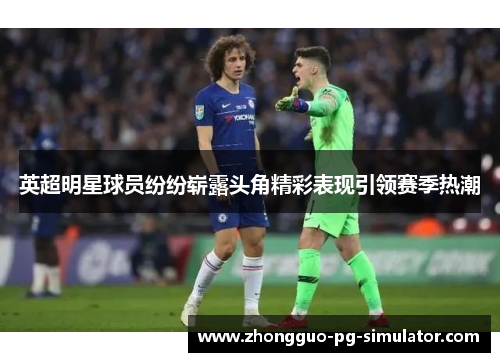 英超明星球员纷纷崭露头角精彩表现引领赛季热潮 英超明星球员纷纷崭露头角精彩表现引领赛季热潮