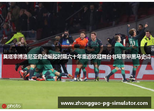 莫塔率博洛尼亚奇迹崛起时隔六十年重返欧冠舞台书写意甲黑马史诗 莫塔率博洛尼亚奇迹崛起时隔六十年重返欧冠舞台书写意甲黑马史诗