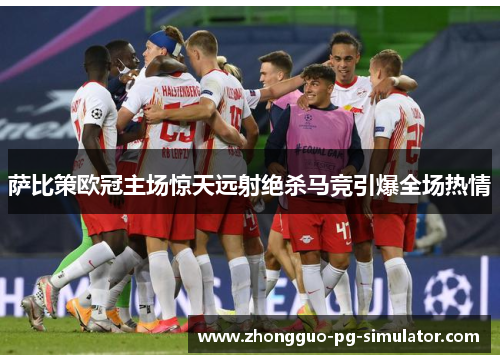萨比策欧冠主场惊天远射绝杀马竞引爆全场热情 萨比策欧冠主场惊天远射绝杀马竞引爆全场热情