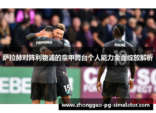 萨拉赫对阵利物浦的意甲舞台个人能力全面绽放解析 萨拉赫对阵利物浦的意甲舞台个人能力全面绽放解析