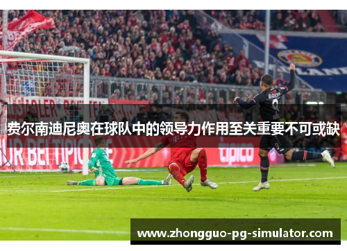 费尔南迪尼奥在球队中的领导力作用至关重要不可或缺 费尔南迪尼奥在球队中的领导力作用至关重要不可或缺