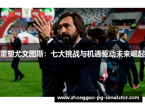 重塑尤文图斯:七大挑战与机遇驱动未来崛起 重塑尤文图斯:七大挑战与机遇驱动未来崛起