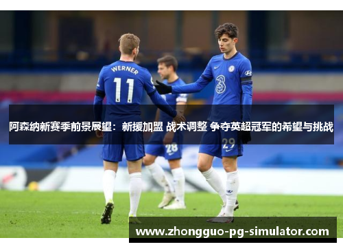 阿森纳新赛季前景展望:新援加盟 战术调整 争夺英超冠军的希望与挑战 阿森纳新赛季前景展望:新援加盟 战术调整 争夺英超冠军的希望与挑战