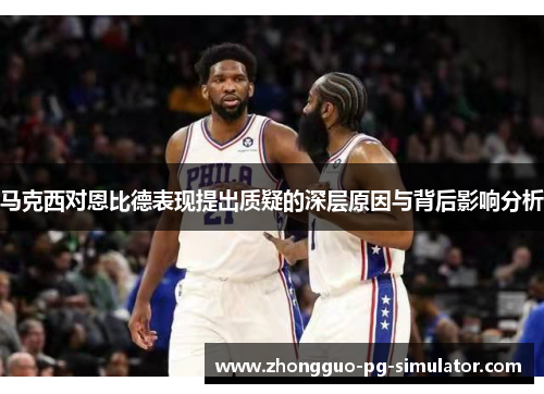 马克西对恩比德表现提出质疑的深层原因与背后影响分析 马克西对恩比德表现提出质疑的深层原因与背后影响分析