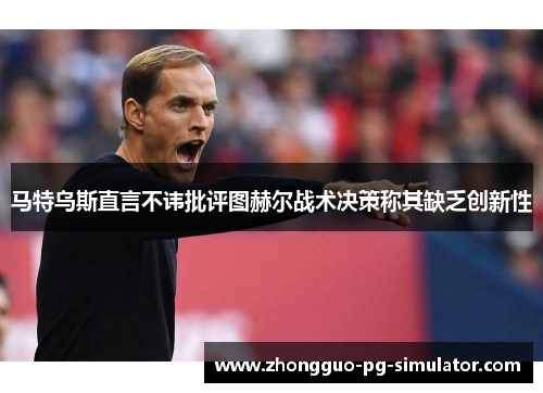马特乌斯直言不讳批评图赫尔战术决策称其缺乏创新性 马特乌斯直言不讳批评图赫尔战术决策称其缺乏创新性