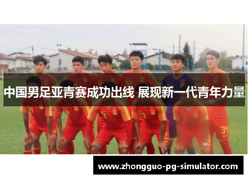 中国男足亚青赛成功出线 展现新一代青年力量 中国男足亚青赛成功出线 展现新一代青年力量
