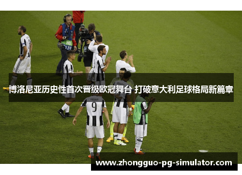 博洛尼亚历史性首次晋级欧冠舞台 打破意大利足球格局新篇章 博洛尼亚历史性首次晋级欧冠舞台 打破意大利足球格局新篇章