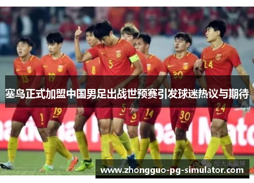 塞鸟正式加盟中国男足出战世预赛引发球迷热议与期待 塞鸟正式加盟中国男足出战世预赛引发球迷热议与期待