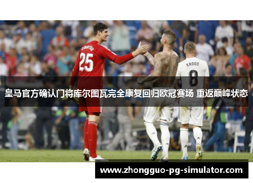 皇马官方确认门将库尔图瓦完全康复回归欧冠赛场 重返巅峰状态 皇马官方确认门将库尔图瓦完全康复回归欧冠赛场 重返巅峰状态