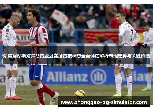 聚焦努涅斯对阵马竞亚冠赛场竞技状态全面评估解析表现走势与关键价值 聚焦努涅斯对阵马竞亚冠赛场竞技状态全面评估解析表现走势与关键价值
