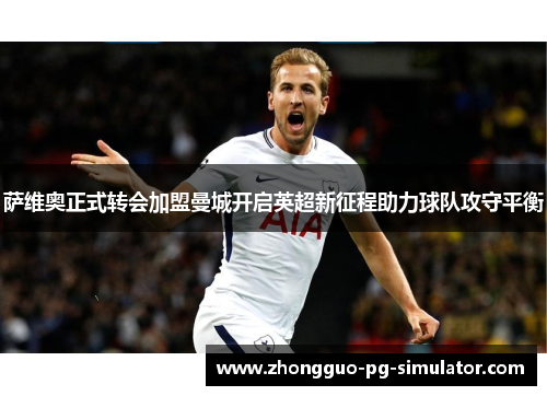 萨维奥正式转会加盟曼城开启英超新征程助力球队攻守平衡 萨维奥正式转会加盟曼城开启英超新征程助力球队攻守平衡