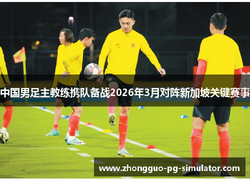 中国男足主教练携队备战2026年3月对阵新加坡关键赛事 中国男足主教练携队备战2026年3月对阵新加坡关键赛事