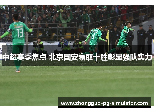 中超赛季焦点 北京国安豪取十胜彰显强队实力 中超赛季焦点 北京国安豪取十胜彰显强队实力