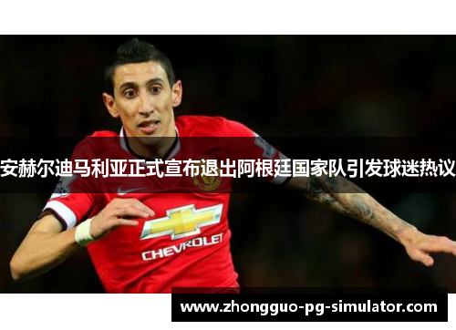 安赫尔迪马利亚正式宣布退出阿根廷国家队引发球迷热议 安赫尔迪马利亚正式宣布退出阿根廷国家队引发球迷热议