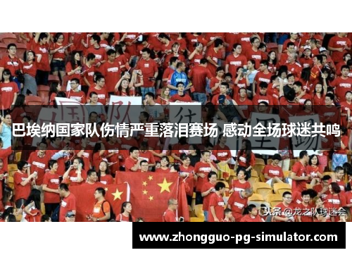 巴埃纳国家队伤情严重落泪赛场 感动全场球迷共鸣 巴埃纳国家队伤情严重落泪赛场 感动全场球迷共鸣